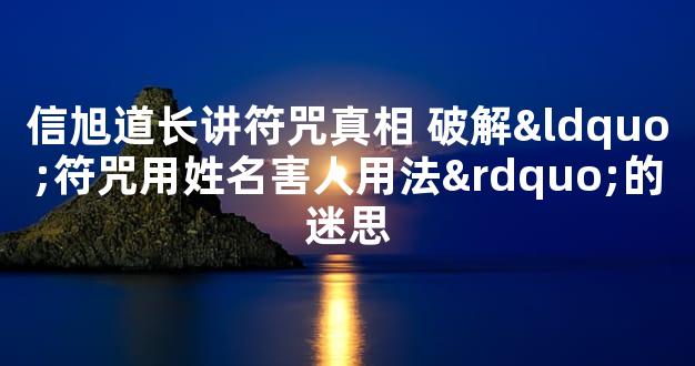 信旭道长讲符咒真相 破解“符咒用姓名害人用法”的迷思